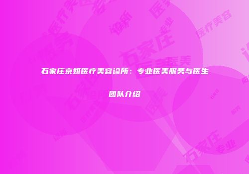 石家庄京妍医疗美容诊所：专业医美服务与医生团队介绍