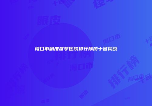 海口市眼皮痉挛医院排行榜前十名揭晓