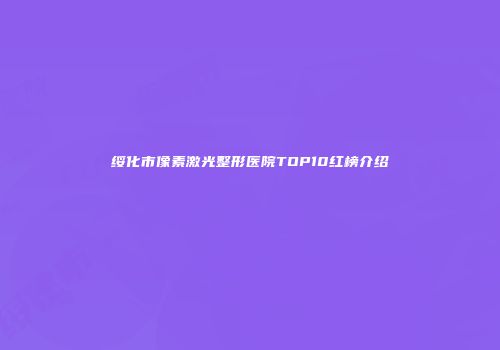 绥化市像素激光整形医院TOP10红榜介绍