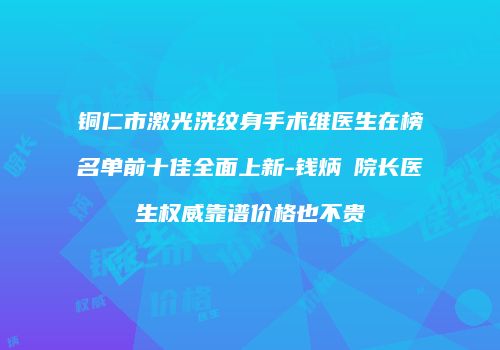铜仁市激光洗纹身手术维医生在榜名单前十佳全面上新-钱炳燊院长医生权威靠谱价格也不贵