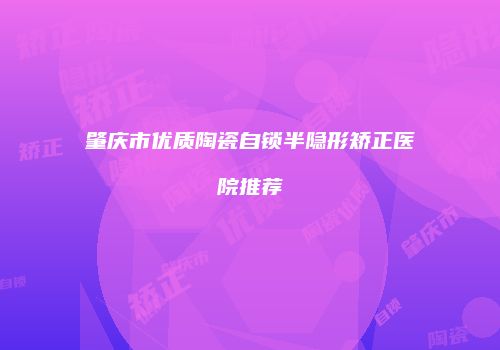 肇庆市优质陶瓷自锁半隐形矫正医院推荐