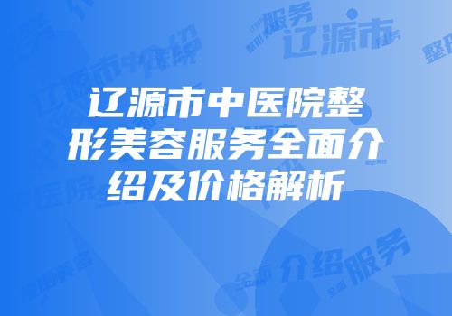 辽源市中医院整形美容服务全面介绍及价格解析