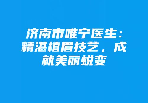 济南市唯宁医生：精湛植眉技艺，成就美丽蜕变