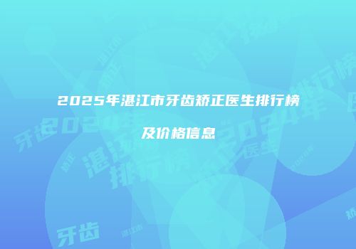 2025年湛江市牙齿矫正医生排行榜及价格信息