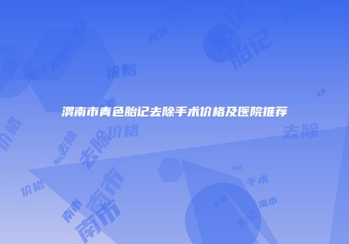 渭南市青色胎记去除手术价格及医院推荐