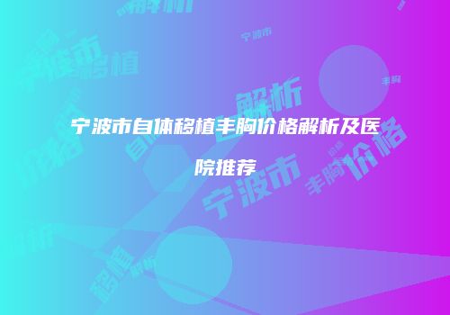 宁波市自体移植丰胸价格解析及医院推荐