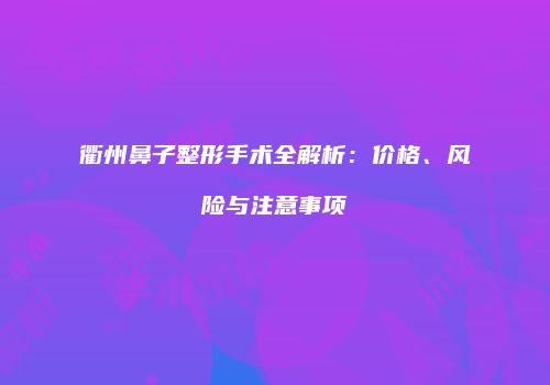 衢州鼻子整形手术全解析：价格、风险与注意事项
