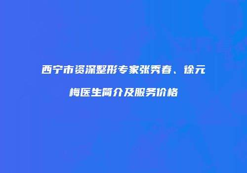 西宁市资深整形专家张秀春、徐元梅医生简介及服务价格