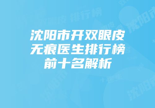 沈阳市开双眼皮无痕医生排行榜前十名解析