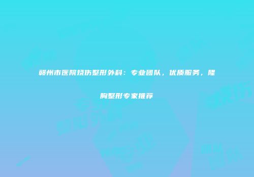 赣州市医院烧伤整形外科：专业团队，优质服务，隆胸整形专家推荐