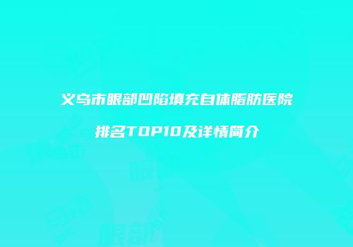义乌市眼部凹陷填充自体脂肪医院排名TOP10及详情简介