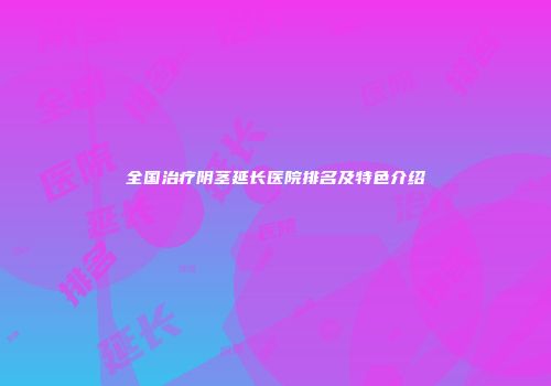 全国治疗阴茎延长医院排名及特色介绍
