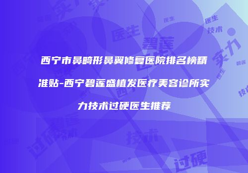 西宁市鼻畸形鼻翼修复医院排名榜精准贴-西宁碧莲盛植发医疗美容诊所实力技术过硬医生推荐