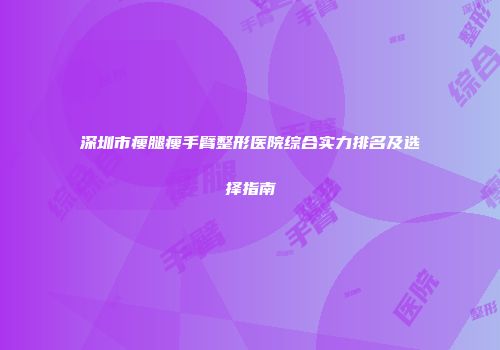 深圳市瘦腿瘦手臂整形医院综合实力排名及选择指南