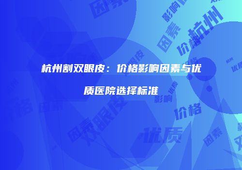 杭州割双眼皮：价格影响因素与优质医院选择标准