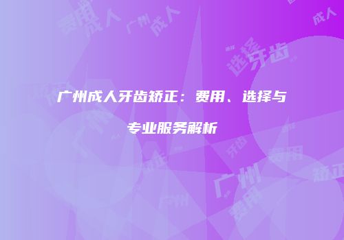 广州成人牙齿矫正：费用、选择与专业服务解析