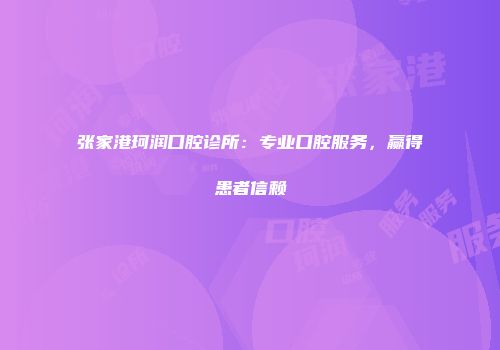 张家港珂润口腔诊所：专业口腔服务，赢得患者信赖