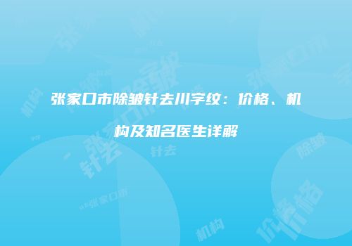 张家口市除皱针去川字纹：价格、机构及知名医生详解