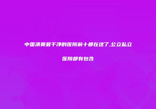 中国清奥最干净的医院前十都在这了,公立私立医院都有包含