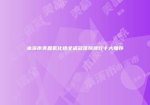 本溪市美晶氧化锆全瓷冠医院排行十大推荐