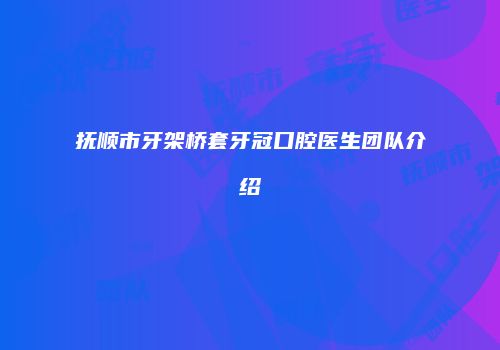 抚顺市牙架桥套牙冠口腔医生团队介绍