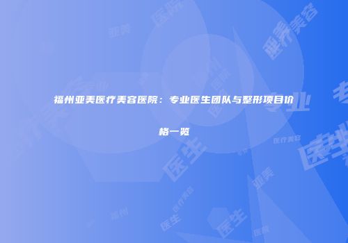 福州亚美医疗美容医院：专业医生团队与整形项目价格一览