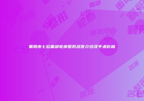 襄阳市七位面部轮廓整形名医介绍及手术价格