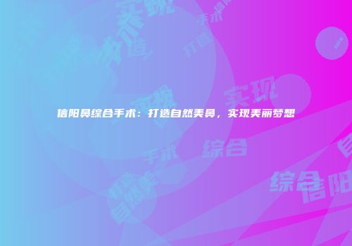 信阳鼻综合手术：打造自然美鼻，实现美丽梦想