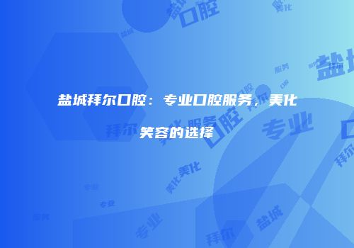 盐城拜尔口腔：专业口腔服务，美化笑容的选择