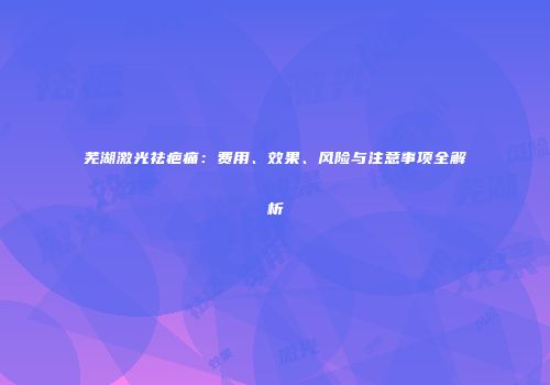 芜湖激光祛疤痛：费用、效果、风险与注意事项全解析