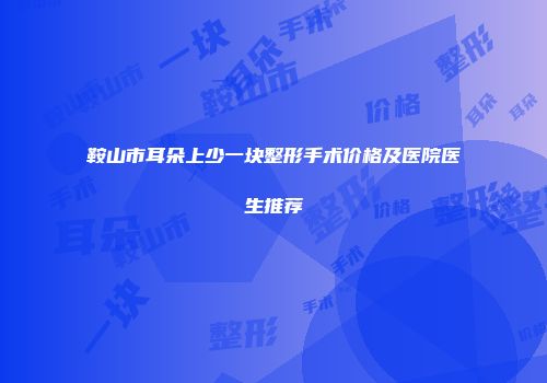 鞍山市耳朵上少一块整形手术价格及医院医生推荐