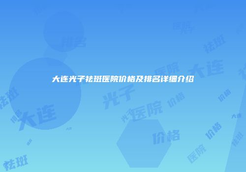 大连光子祛斑医院价格及排名详细介绍