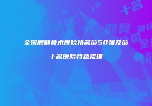 全国磨颧骨术医院排名前50强及前十名医院特色梳理
