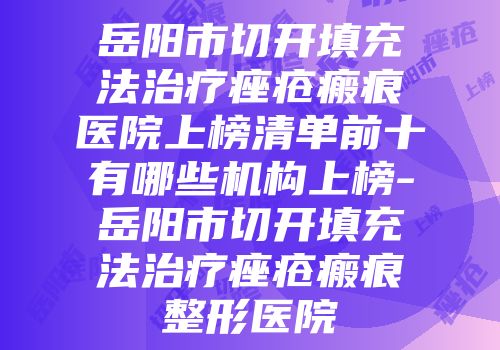 岳阳市切开填充法治疗痤疮瘢痕医院上榜清单前十有哪些机构上榜-岳阳市切开填充法治疗痤疮瘢痕整形医院