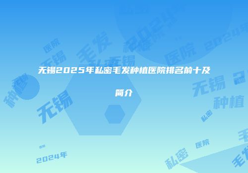 无锡2025年私密毛发种植医院排名前十及简介