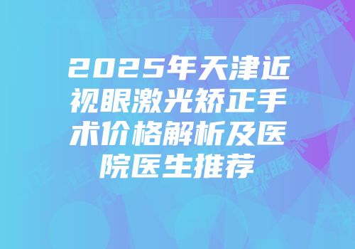 2025年天津近视眼激光矫正手术价格解析及医院医生推荐
