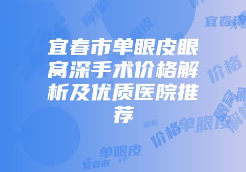 宜春市单眼皮眼窝深手术价格解析及优质医院推荐