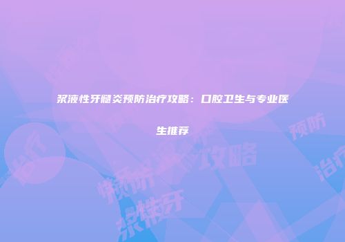 浆液性牙髓炎预防治疗攻略：口腔卫生与专业医生推荐