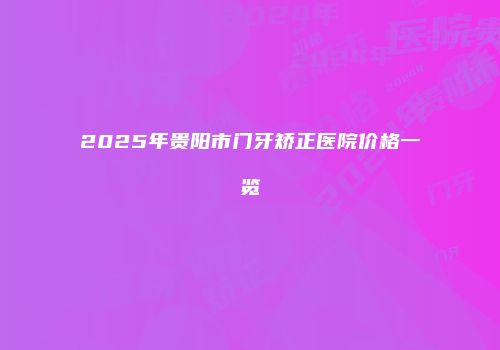 2025年贵阳市门牙矫正医院价格一览