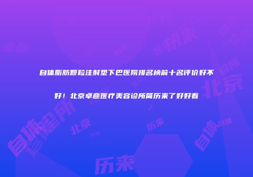 自体脂肪颗粒注射垫下巴医院排名榜前十名评价好不好！北京卓彦医疗美容诊所简历来了好好看