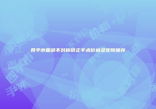 四平市面部不对称矫正手术价格及医院推荐