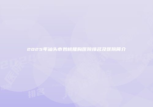 2025年汕头市妙桃隆胸医院排名及医院简介