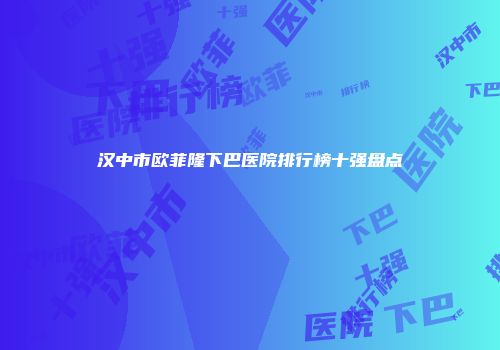 汉中市欧菲隆下巴医院排行榜十强盘点