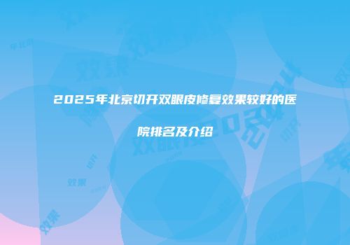 2025年北京切开双眼皮修复效果较好的医院排名及介绍