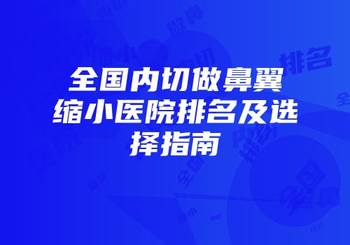 全国内切做鼻翼缩小医院排名及选择指南