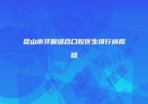 昆山市牙龈缝合口腔医生排行榜揭晓