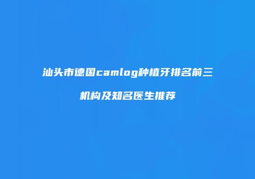 汕头市德国camlog种植牙排名前三机构及知名医生推荐