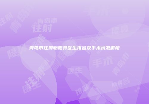 青岛市注射物隆鼻医生排名及手术情况解析