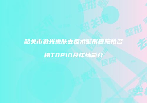 韶关市激光嫩肤去痘术整形医院排名榜TOP10及详情简介