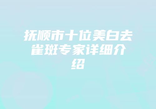 抚顺市十位美白去雀斑专家详细介绍